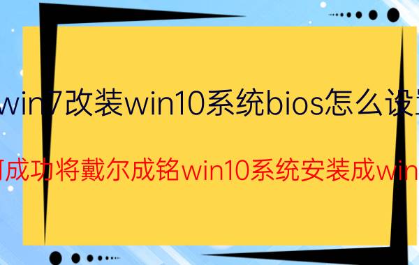 win7改装win10系统bios怎么设置 如何成功将戴尔成铭win10系统安装成win7的？